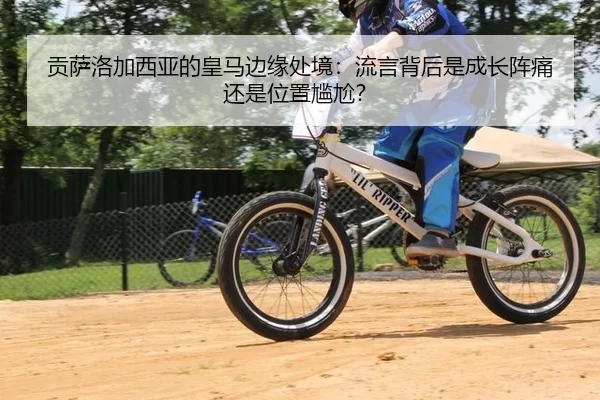 贡萨洛加西亚的皇马边缘处境：流言背后是成长阵痛还是位置尴尬？