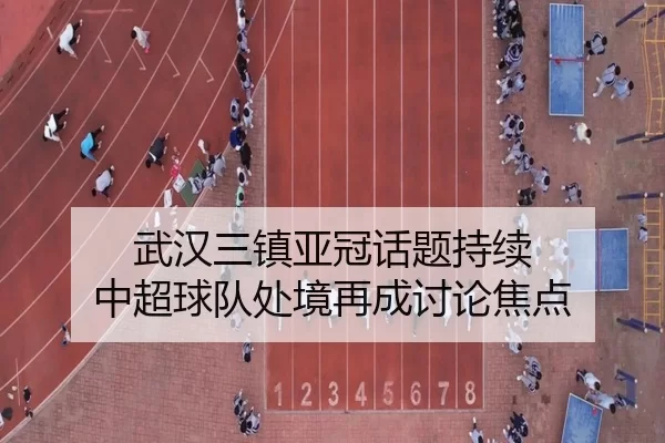 武汉三镇亚冠话题持续 中超球队处境再成讨论焦点